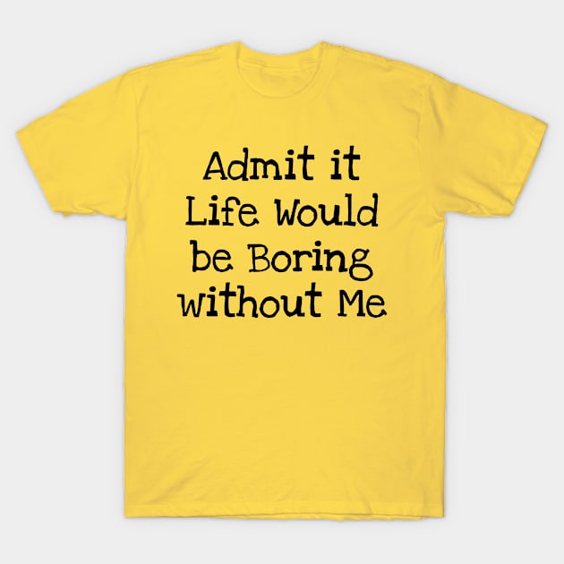 Admit it Life Would be Boring without Me T-Shirt by TIHONA